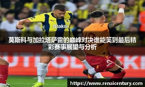 莫斯科与加拉塔萨雷的巅峰对决谁能笑到最后精彩赛事展望与分析